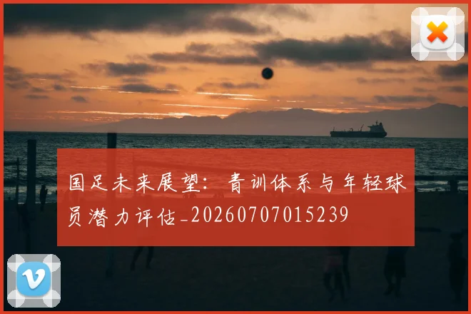 国足未来展望：青训体系与年轻球员潜力评估_20260707015239