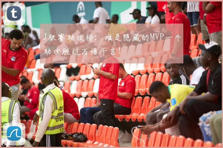 J联赛助攻榜:谁是隐藏的MVP一个助攻胜过万语千言!