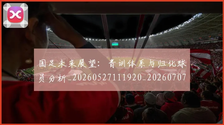 国足未来展望：青训体系与归化球员分析_20260527111920_20260707015242