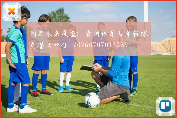 国足未来展望：青训体系与年轻球员潜力评估_20260707015239