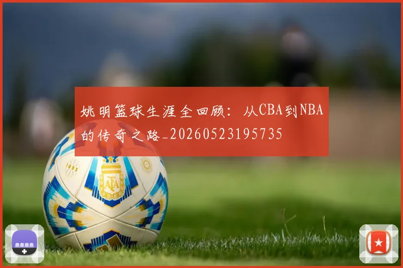 姚明篮球生涯全回顾：从CBA到NBA的传奇之路_20260523195735