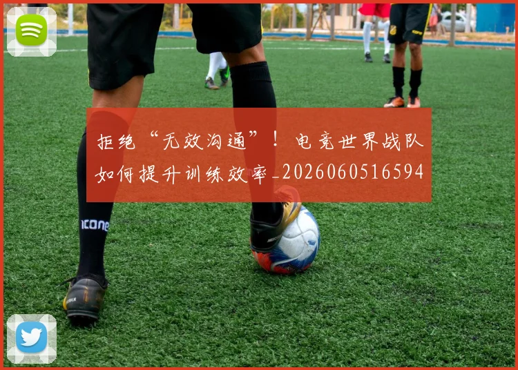 拒绝“无效沟通”!电竞世界战队如何提升训练效率_20260605165943