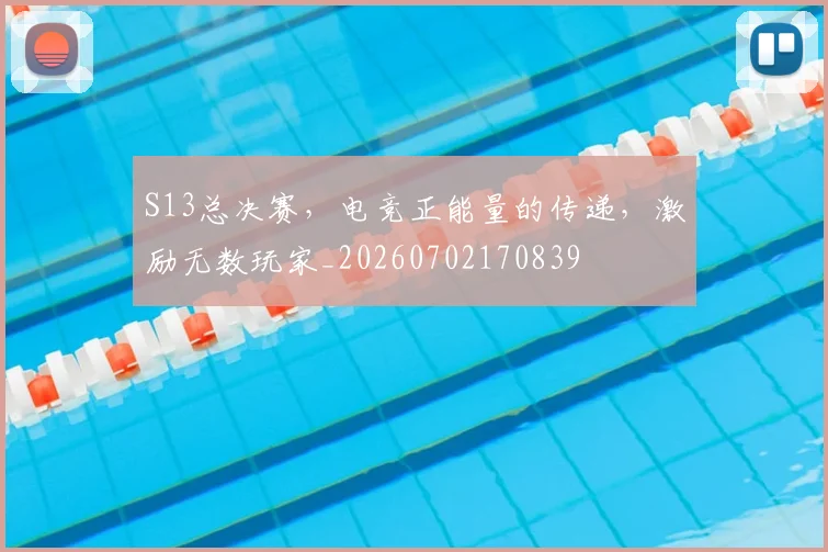 S13总决赛,电竞正能量的传递,激励无数玩家_20260702170839