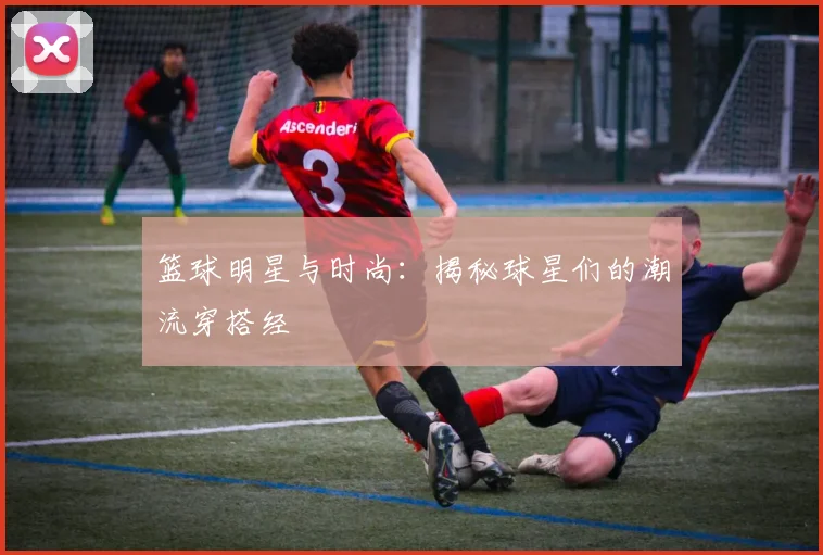 篮球明星与时尚：揭秘球星们的潮流穿搭经
