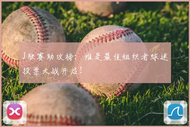 J联赛助攻榜：谁是最佳组织者球迷投票大战开启！