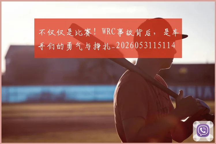 不仅仅是比赛！WRC事故背后，是车手们的勇气与挣扎_20260531151146