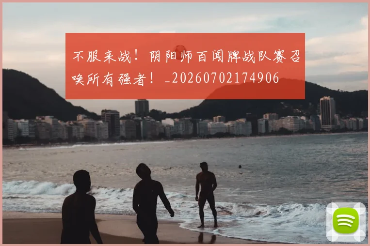 不服来战!阴阳师百闻牌战队赛召唤所有强者!_20260702174906