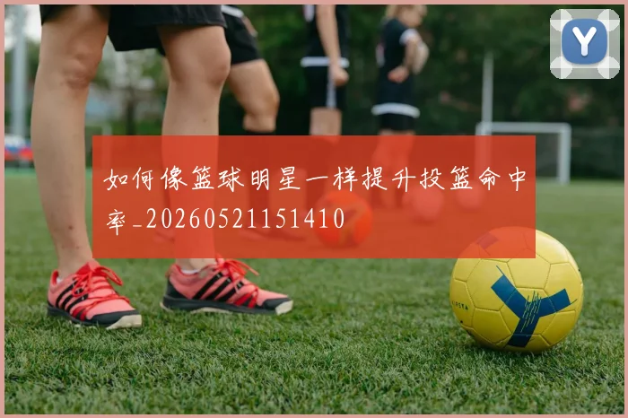 如何像篮球明星一样提升投篮命中率_20260521151410