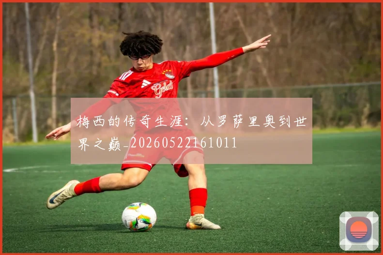 梅西的传奇生涯：从罗萨里奥到世界之巅_20260522161011