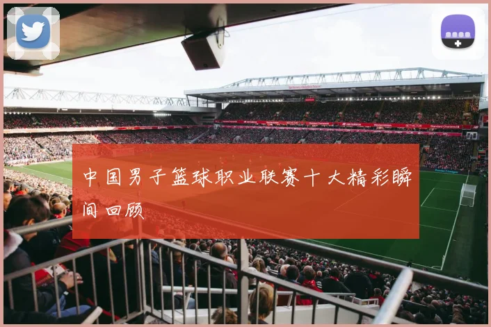 中国男子篮球职业联赛十大精彩瞬间回顾