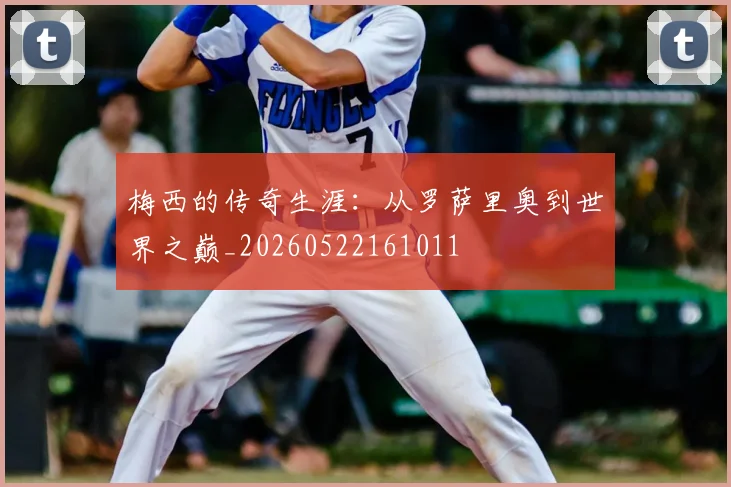 梅西的传奇生涯:从罗萨里奥到世界之巅_20260522161011
