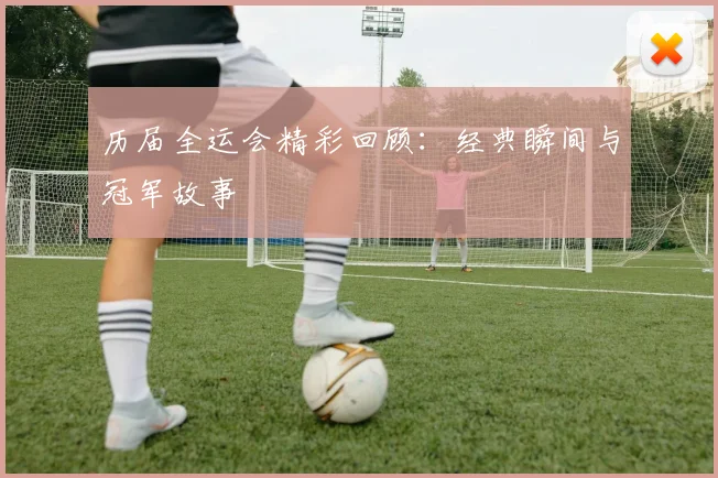 历届全运会精彩回顾:经典瞬间与冠军故事