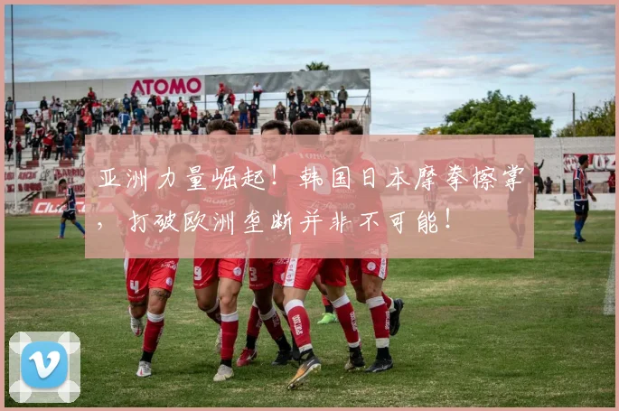亚洲力量崛起!韩国日本摩拳擦掌,打破欧洲垄断并非不可能!