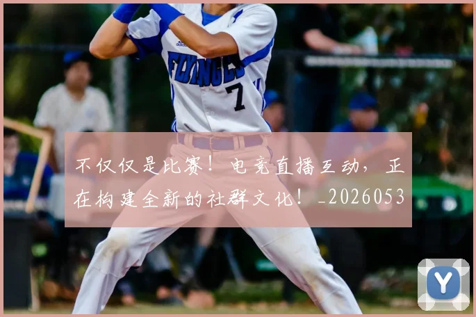 不仅仅是比赛！电竞直播互动，正在构建全新的社群文化！_20260531151147