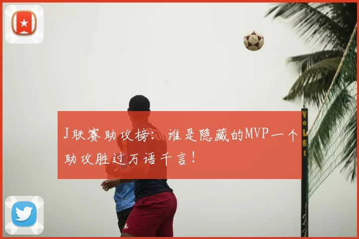 J联赛助攻榜：谁是隐藏的MVP一个助攻胜过万语千言！