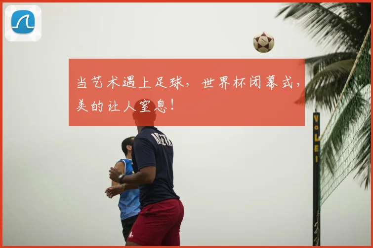当艺术遇上足球，世界杯闭幕式，美的让人窒息！