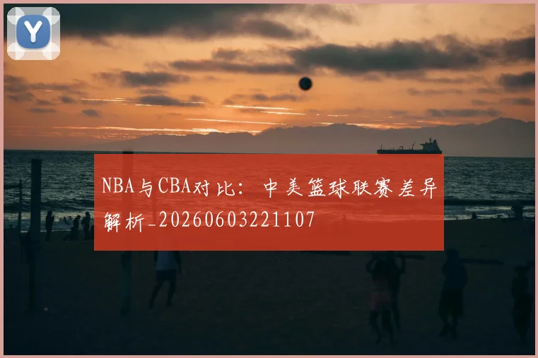 NBA与CBA对比:中美篮球联赛差异解析_20260603221107