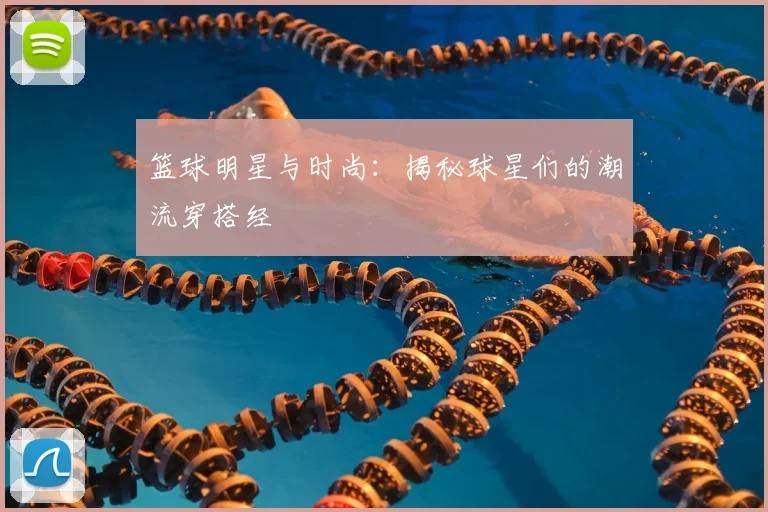 篮球明星与时尚:揭秘球星们的潮流穿搭经