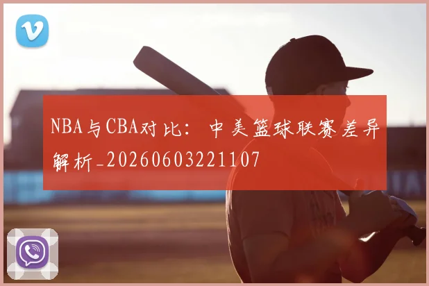 NBA与CBA对比：中美篮球联赛差异解析_20260603221107