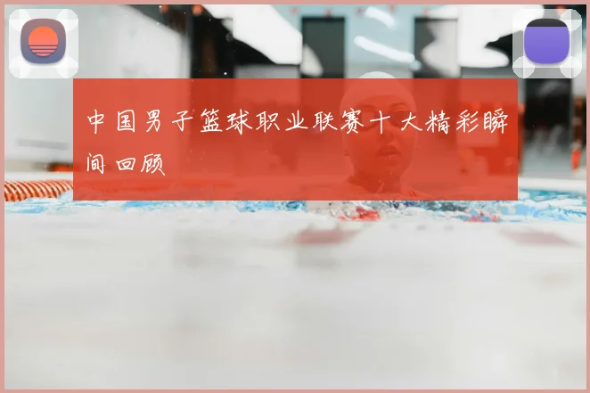中国男子篮球职业联赛十大精彩瞬间回顾