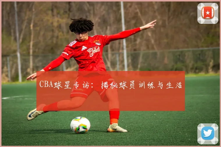 CBA球星专访：揭秘球员训练与生活