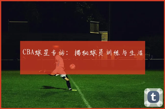 CBA球星专访:揭秘球员训练与生活