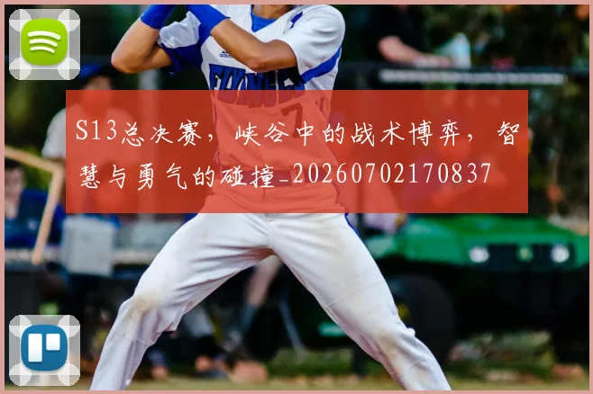 S13总决赛,峡谷中的战术博弈,智慧与勇气的碰撞_20260702170837
