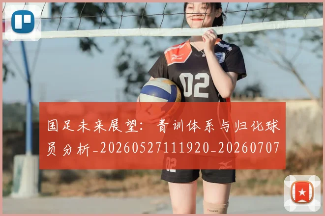 国足未来展望：青训体系与归化球员分析_20260527111920_20260707015242