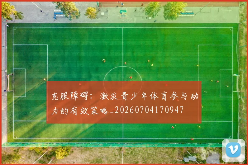 克服障碍:激发青少年体育参与动力的有效策略_20260704170947