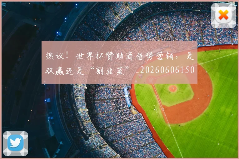 热议！世界杯赞助商借势营销，是双赢还是“割韭菜”_20260606150018