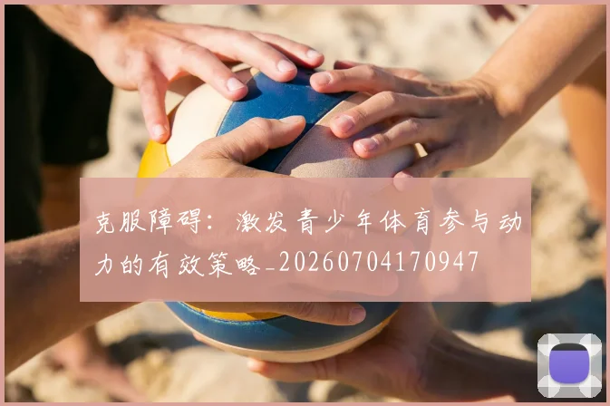 克服障碍:激发青少年体育参与动力的有效策略_20260704170947