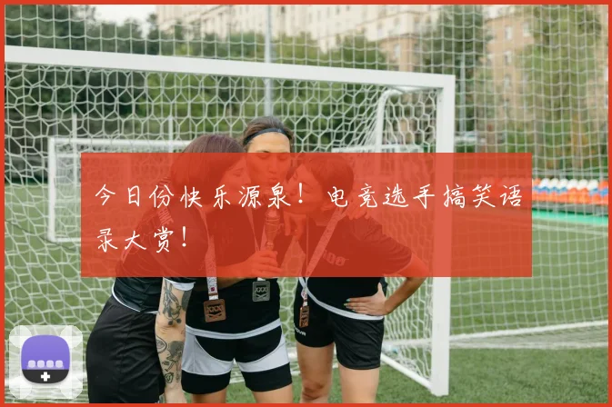 今日份快乐源泉！电竞选手搞笑语录大赏！